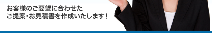 お客様のご要望に合わせたご提案・お見積書を作成いたします!