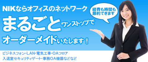 NIKならオフィスのネットワークまるごとワンストップでオーダーメイドいたします!「経費も時間も節約できます」ビジネスフォン・LAN・電気工事OAフロア・入退室セキュリティーゲート・事務OA機器などなど