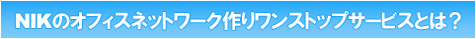 NIKのオフィスネットワーク作りワンストップサービスとは?