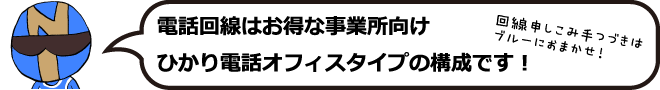 電話回線はお得な事業所向けひかり電話オフィスタイプの構成です!回線申し込み手続きはブルーにお任せ!