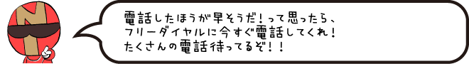 電話したほうが早そうだ!って思ったら。フリーダイヤルに今すぐ電話くれ!たくさんの電話待ってるぞ!!