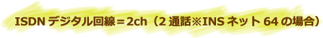 ISDNデジタル回線=2チャンネル(2通話※INSネット64のの場合)