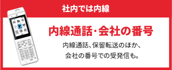 「社内では内線」内線通話・会社の番号。内線通話、保留転送のほか、会社の番号での受発信も。