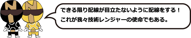 できる限り配線が目立たないように配線をする!これが我々レンジャーの指名でもある。