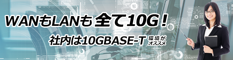 LANもWANも全て10G！社内LANは10CBase-T環境がオススメ