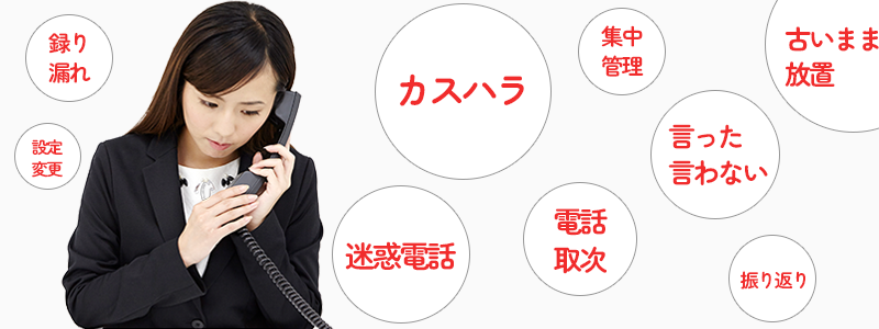 「録り漏れ」「設定変更」「カスハラ」「迷惑電話」「集中管理」「電話取次」「言った言わない」「振り返り」「古いまま放置」